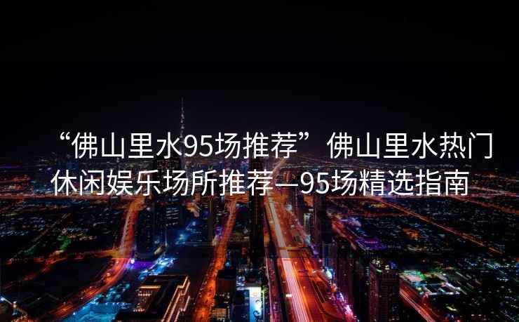 “佛山里水95場推薦”佛山里水熱門休閑娛樂場所推薦—95場精選指南