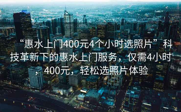 “惠水上門400元4個小時選照片”科技革新下的惠水上門服務(wù)，僅需4小時，400元，輕松選照片體驗