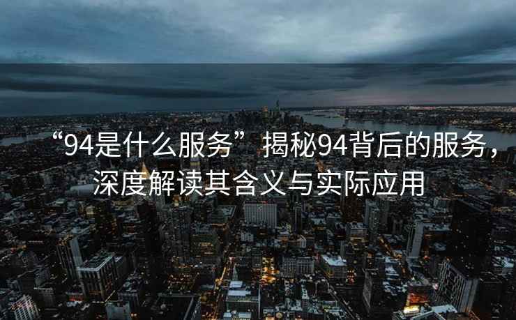 “94是什么服務(wù)”揭秘94背后的服務(wù)，深度解讀其含義與實際應(yīng)用