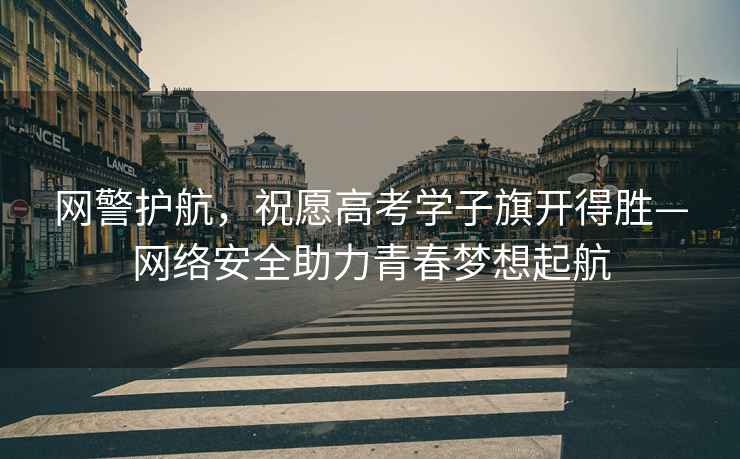 網(wǎng)警護(hù)航，祝愿高考學(xué)子旗開(kāi)得勝—網(wǎng)絡(luò)安全助力青春夢(mèng)想起航
