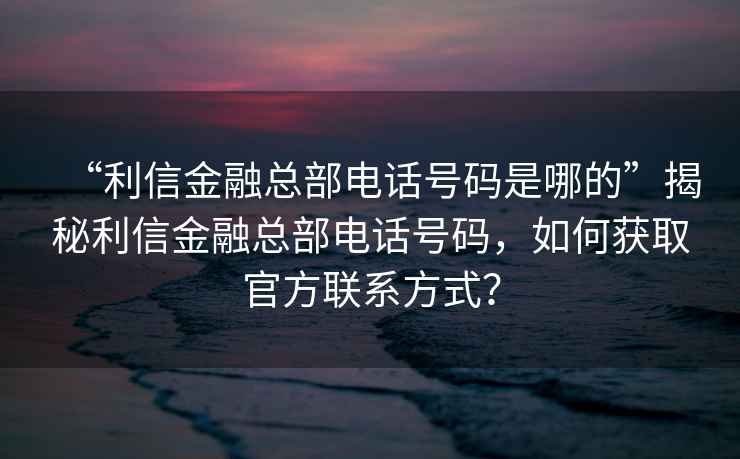 “利信金融總部電話號(hào)碼是哪的”揭秘利信金融總部電話號(hào)碼，如何獲取官方聯(lián)系方式？