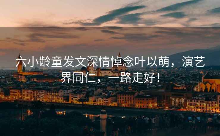 六小齡童發(fā)文深情悼念葉以萌，演藝界同仁，一路走好！