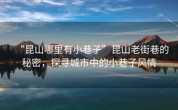 “昆山哪里有小巷子”昆山老街巷的秘密，探尋城市中的小巷子風情