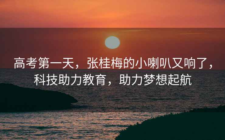 高考第一天，張桂梅的小喇叭又響了，科技助力教育，助力夢想起航