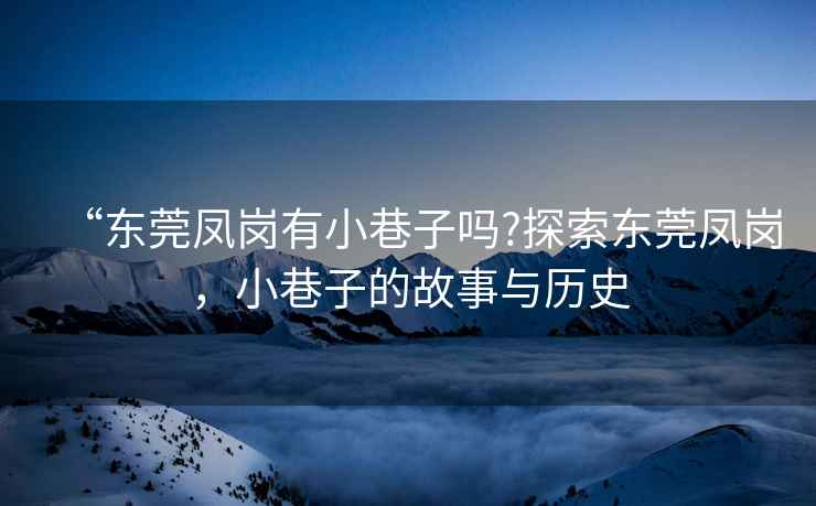 “東莞鳳崗有小巷子嗎?探索東莞鳳崗，小巷子的故事與歷史