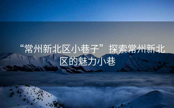 “常州新北區(qū)小巷子”探索常州新北區(qū)的魅力小巷