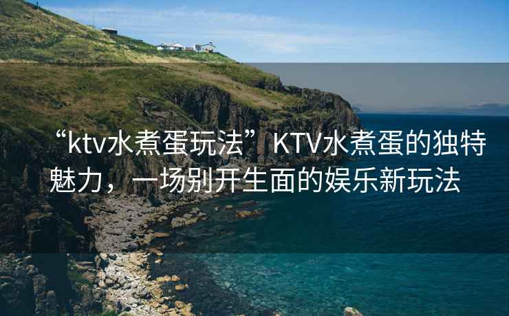 “ktv水煮蛋玩法”KTV水煮蛋的獨(dú)特魅力，一場別開生面的娛樂新玩法