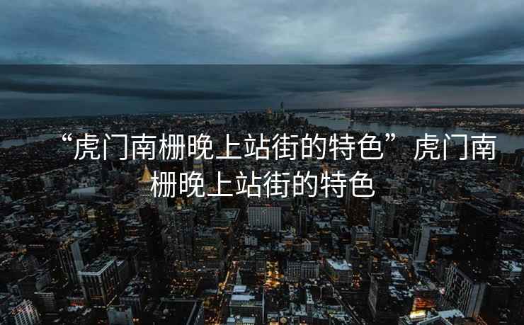 “虎門南柵晚上站街的特色”虎門南柵晚上站街的特色