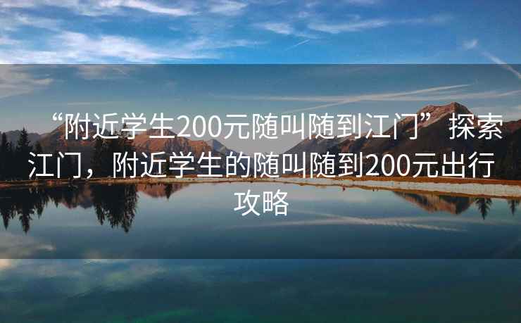 “附近學(xué)生200元隨叫隨到江門”探索江門，附近學(xué)生的隨叫隨到200元出行攻略
