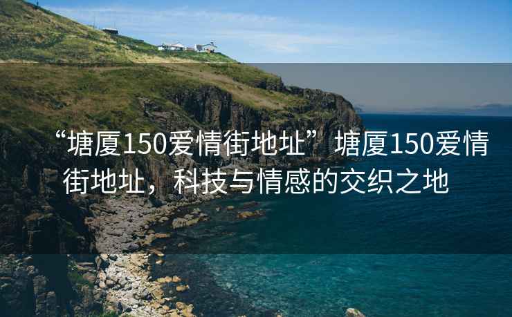 “塘廈150愛情街地址”塘廈150愛情街地址，科技與情感的交織之地