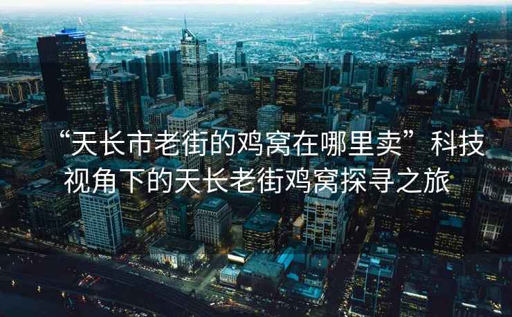 “天長(zhǎng)市老街的雞窩在哪里賣(mài)”科技視角下的天長(zhǎng)老街雞窩探尋之旅