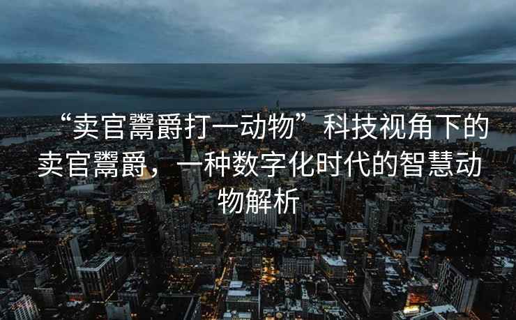 “賣官鬻爵打一動(dòng)物”科技視角下的賣官鬻爵，一種數(shù)字化時(shí)代的智慧動(dòng)物解析