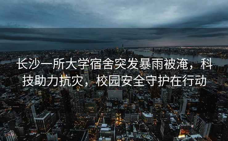 長(zhǎng)沙一所大學(xué)宿舍突發(fā)暴雨被淹，科技助力抗災(zāi)，校園安全守護(hù)在行動(dòng)