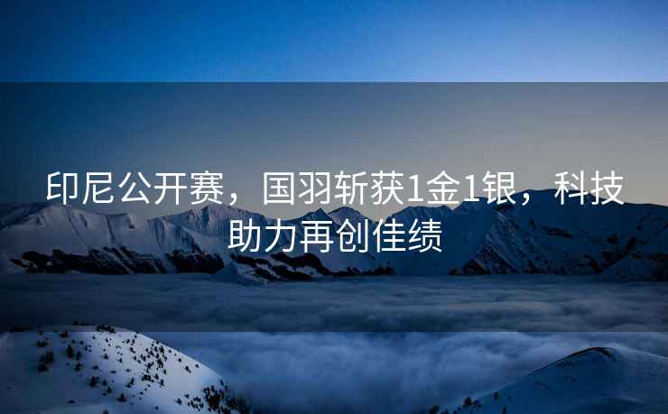 印尼公開(kāi)賽，國(guó)羽斬獲1金1銀，科技助力再創(chuàng)佳績(jī)