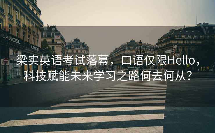 梁實(shí)英語(yǔ)考試落幕，口語(yǔ)僅限Hello，科技賦能未來(lái)學(xué)習(xí)之路何去何從？