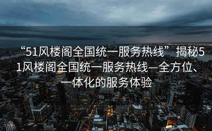 “51風(fēng)樓閣全國統(tǒng)一服務(wù)熱線”揭秘51風(fēng)樓閣全國統(tǒng)一服務(wù)熱線—全方位、一體化的服務(wù)體驗(yàn)