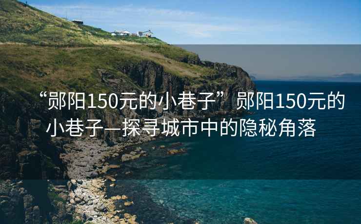 “鄖陽(yáng)150元的小巷子”鄖陽(yáng)150元的小巷子—探尋城市中的隱秘角落