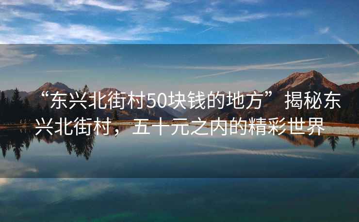 “東興北街村50塊錢的地方”揭秘東興北街村，五十元之內(nèi)的精彩世界