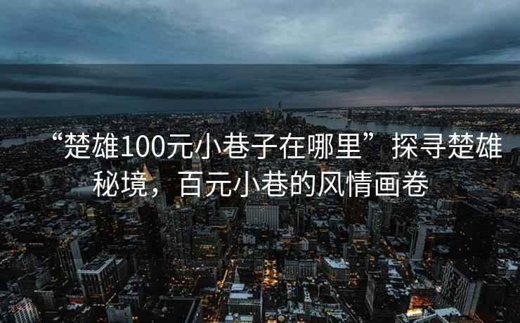 “楚雄100元小巷子在哪里”探尋楚雄秘境，百元小巷的風(fēng)情畫卷