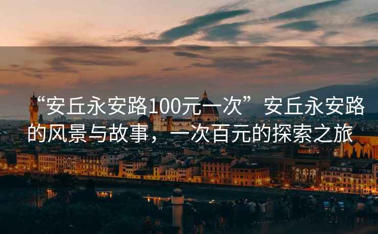 “安丘永安路100元一次”安丘永安路的風(fēng)景與故事，一次百元的探索之旅
