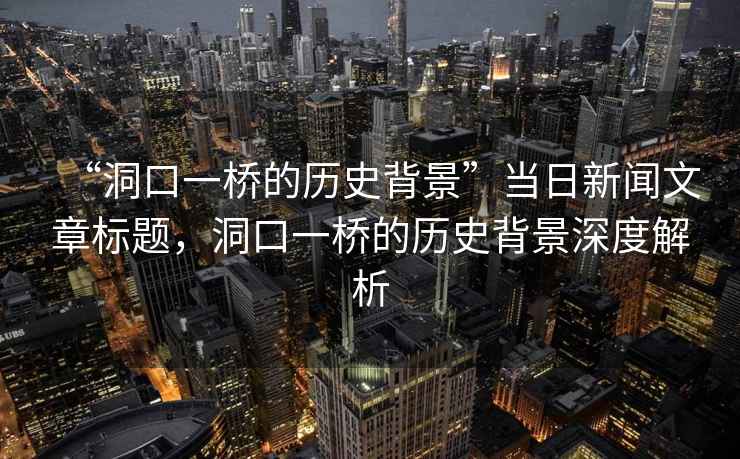 “洞口一橋的歷史背景”當(dāng)日新聞文章標(biāo)題，洞口一橋的歷史背景深度解析
