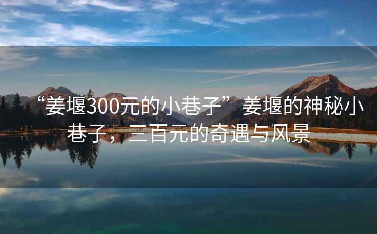 “姜堰300元的小巷子”姜堰的神秘小巷子，三百元的奇遇與風(fēng)景