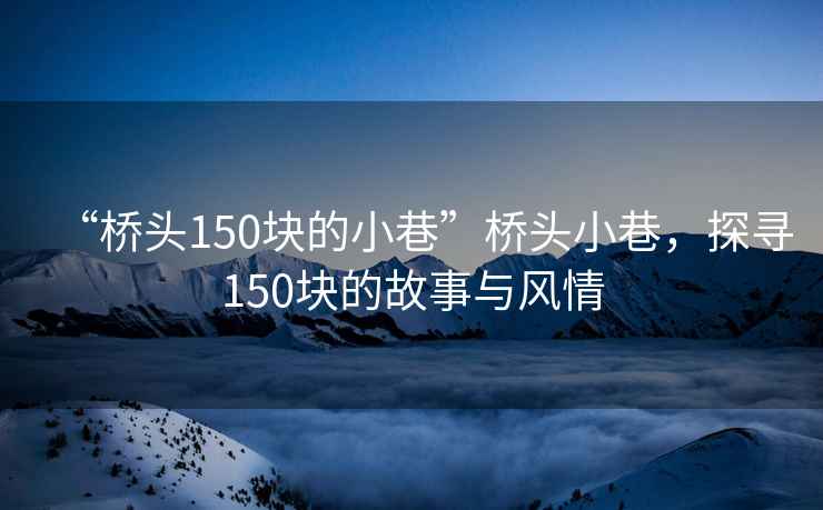 “橋頭150塊的小巷”橋頭小巷，探尋150塊的故事與風(fēng)情