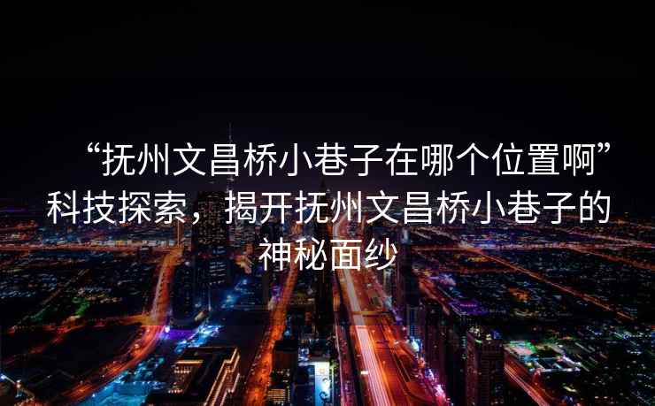 “撫州文昌橋小巷子在哪個(gè)位置啊”科技探索，揭開撫州文昌橋小巷子的神秘面紗