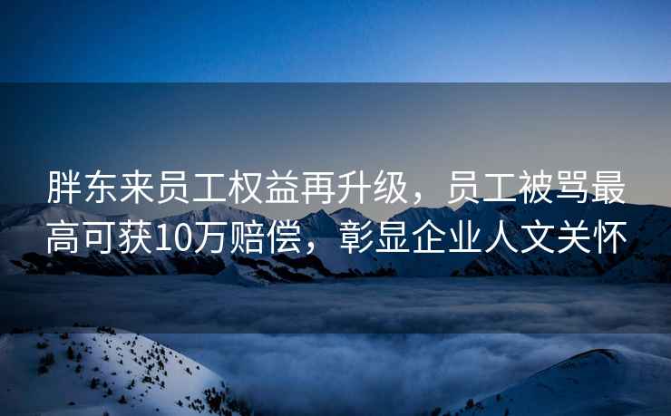 胖東來(lái)員工權(quán)益再升級(jí)，員工被罵最高可獲10萬(wàn)賠償，彰顯企業(yè)人文關(guān)懷