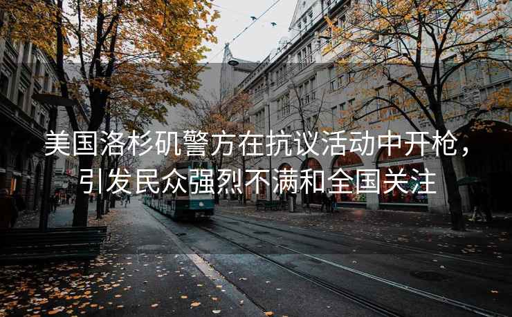 美國(guó)洛杉磯警方在抗議活動(dòng)中開(kāi)槍?zhuān)l(fā)民眾強(qiáng)烈不滿(mǎn)和全國(guó)關(guān)注