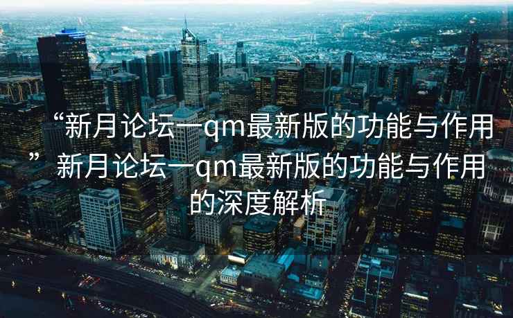 “新月論壇一qm最新版的功能與作用”新月論壇一qm最新版的功能與作用的深度解析