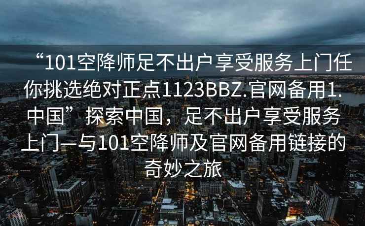 “101空降師足不出戶享受服務上門任你挑選絕對正點1123BBZ.官網(wǎng)備用1.中國”探索中國，足不出戶享受服務上門—與101空降師及官網(wǎng)備用鏈接的奇妙之旅