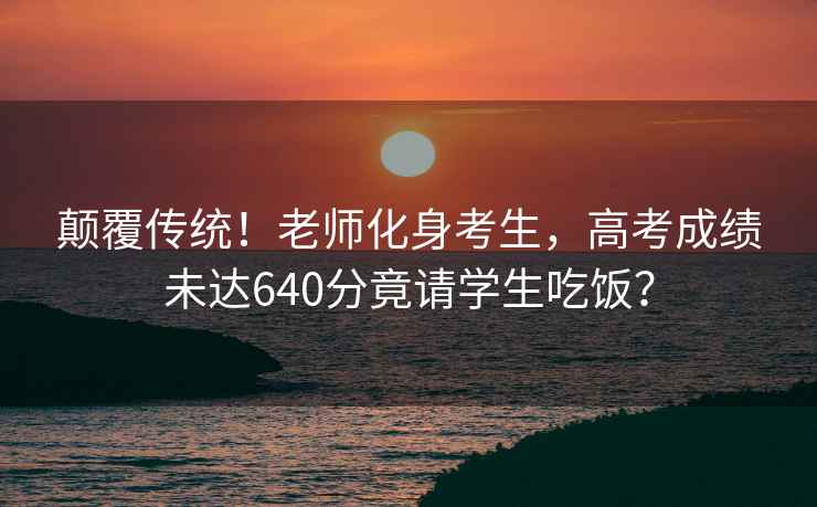 顛覆傳統(tǒng)！老師化身考生，高考成績(jī)未達(dá)640分竟請(qǐng)學(xué)生吃飯？
