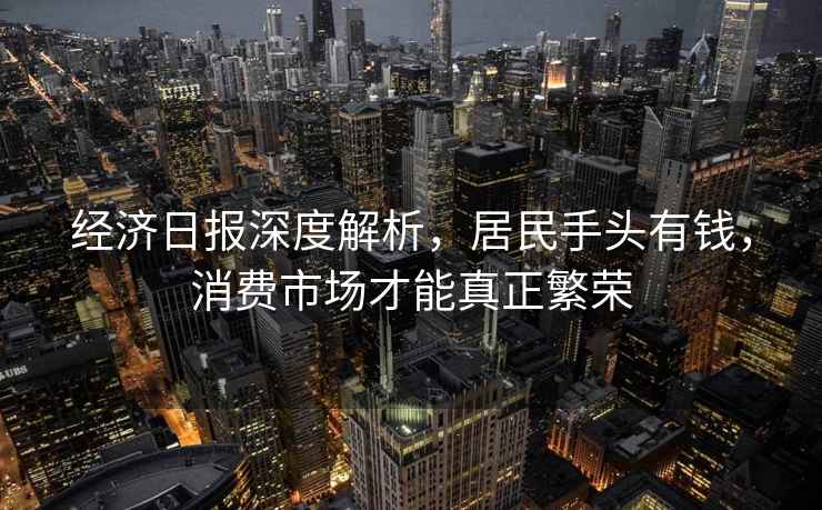 經(jīng)濟(jì)日報深度解析，居民手頭有錢，消費市場才能真正繁榮