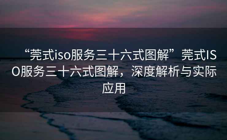 “莞式iso服務(wù)三十六式圖解”莞式ISO服務(wù)三十六式圖解，深度解析與實(shí)際應(yīng)用