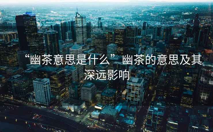 “幽茶意思是什么”幽茶的意思及其深遠(yuǎn)影響