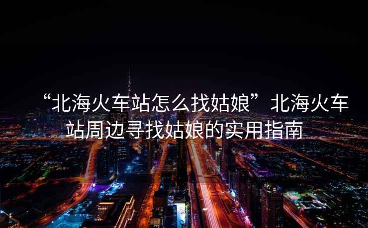 “北海火車站怎么找姑娘”北?；疖囌局苓厡ふ夜媚锏膶?shí)用指南
