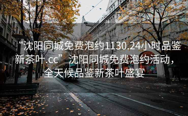 “沈陽(yáng)同城免費(fèi)泡約1130.24小時(shí)品鑒新茶葉.cc”沈陽(yáng)同城免費(fèi)泡約活動(dòng)，全天候品鑒新茶葉盛宴