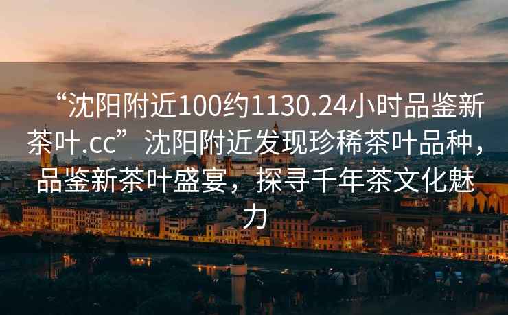 “沈陽(yáng)附近100約1130.24小時(shí)品鑒新茶葉.cc”沈陽(yáng)附近發(fā)現(xiàn)珍稀茶葉品種，品鑒新茶葉盛宴，探尋千年茶文化魅力