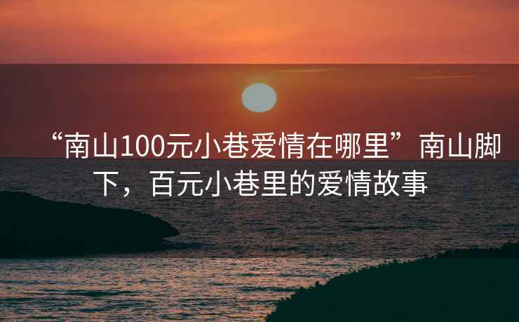 “南山100元小巷愛(ài)情在哪里”南山腳下，百元小巷里的愛(ài)情故事