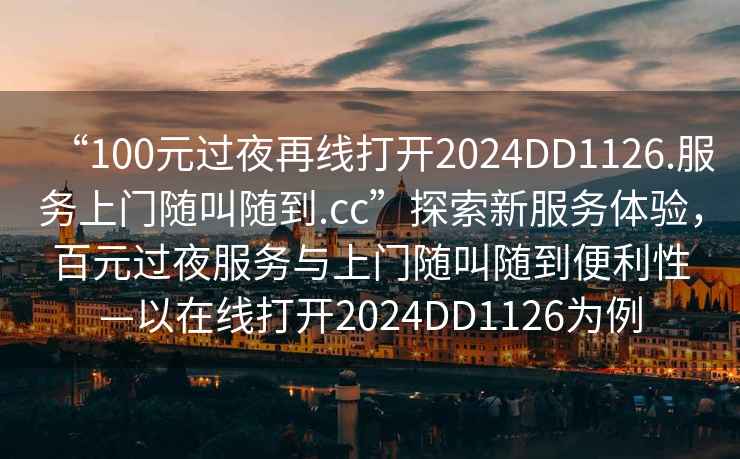 “100元過夜再線打開2024DD1126.服務(wù)上門隨叫隨到.cc”探索新服務(wù)體驗，百元過夜服務(wù)與上門隨叫隨到便利性—以在線打開2024DD1126為例