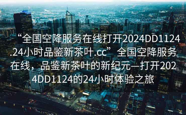 “全國(guó)空降服務(wù)在線打開(kāi)2024DD1124.24小時(shí)品鑒新茶葉.cc”全國(guó)空降服務(wù)在線，品鑒新茶葉的新紀(jì)元—打開(kāi)2024DD1124的24小時(shí)體驗(yàn)之旅