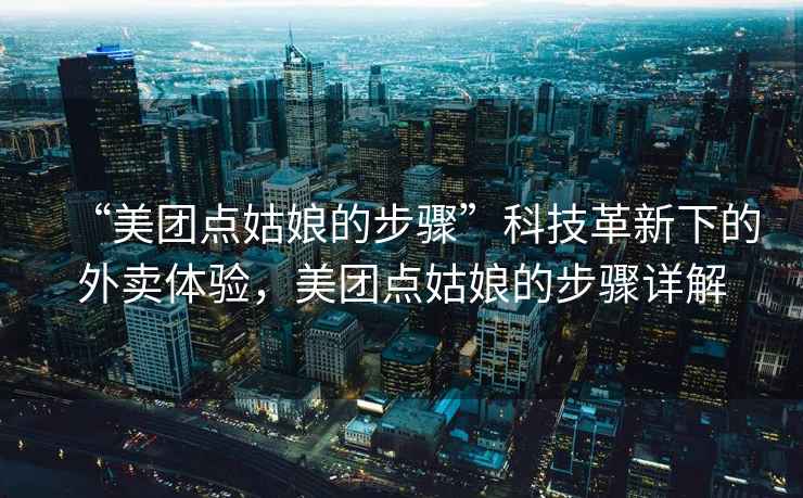 “美團點姑娘的步驟”科技革新下的外賣體驗，美團點姑娘的步驟詳解