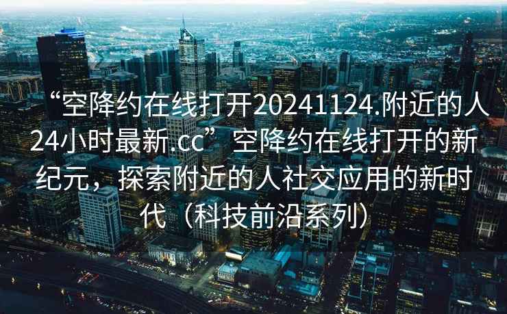 “空降約在線打開20241124.附近的人24小時最新.cc”空降約在線打開的新紀(jì)元，探索附近的人社交應(yīng)用的新時代（科技前沿系列）