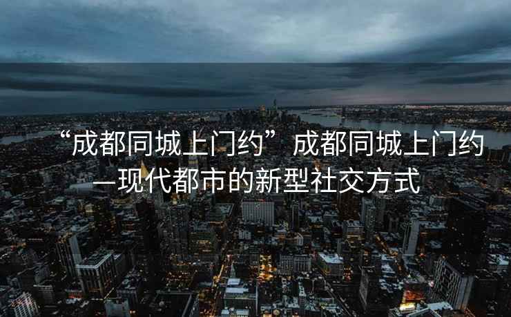 “成都同城上門約”成都同城上門約—現(xiàn)代都市的新型社交方式