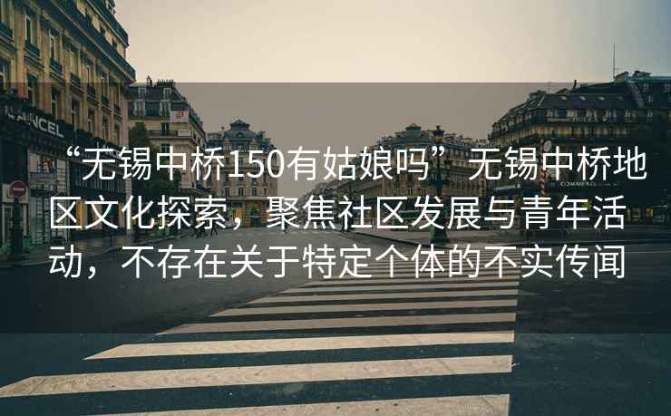 “無(wú)錫中橋150有姑娘嗎”無(wú)錫中橋地區(qū)文化探索，聚焦社區(qū)發(fā)展與青年活動(dòng)，不存在關(guān)于特定個(gè)體的不實(shí)傳聞