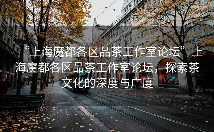 “上海魔都各區(qū)品茶工作室論壇”上海魔都各區(qū)品茶工作室論壇，探索茶文化的深度與廣度