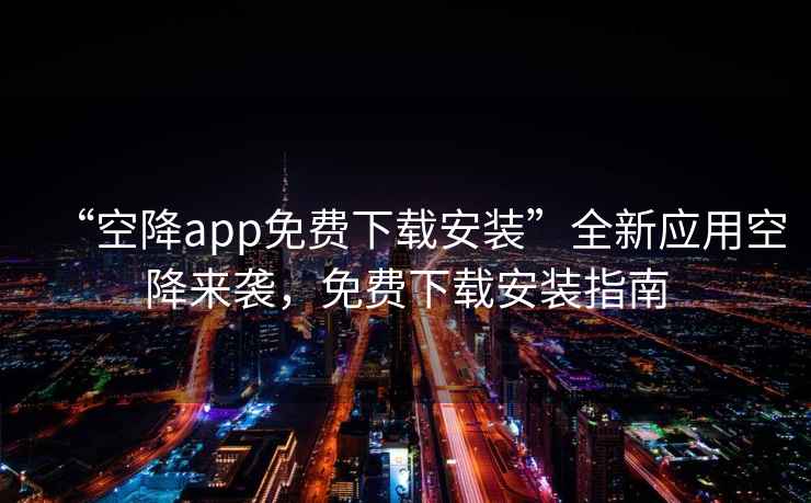 “空降app免費下載安裝”全新應用空降來襲，免費下載安裝指南