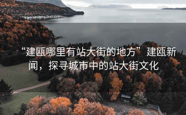 “建甌哪里有站大街的地方”建甌新聞，探尋城市中的站大街文化