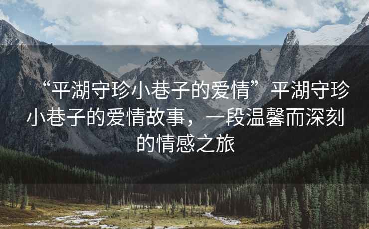 “平湖守珍小巷子的愛情”平湖守珍小巷子的愛情故事，一段溫馨而深刻的情感之旅